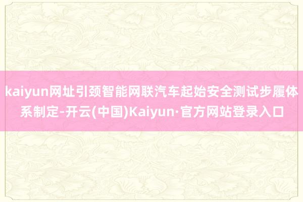 kaiyun网址引颈智能网联汽车起始安全测试步履体系制定-开云(中国)Kaiyun·官方网站登录入口