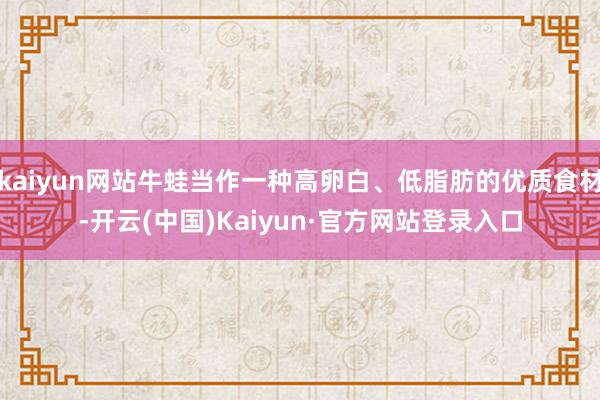 kaiyun网站牛蛙当作一种高卵白、低脂肪的优质食材-开云(中国)Kaiyun·官方网站登录入口