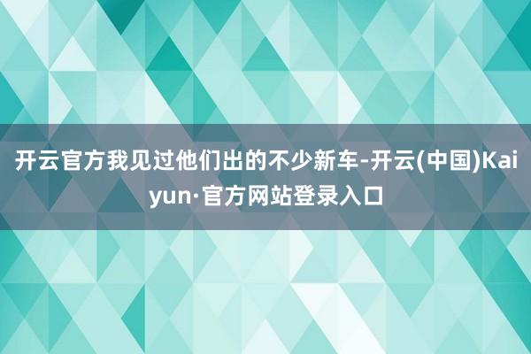 开云官方我见过他们出的不少新车-开云(中国)Kaiyun·官方网站登录入口