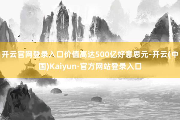 开云官网登录入口价值高达500亿好意思元-开云(中国)Kaiyun·官方网站登录入口