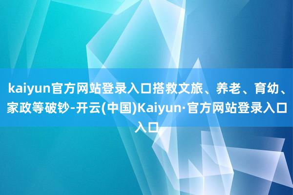 kaiyun官方网站登录入口搭救文旅、养老、育幼、家政等破钞-开云(中国)Kaiyun·官方网站登录入口