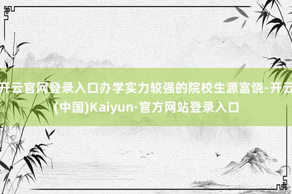 开云官网登录入口办学实力较强的院校生源富饶-开云(中国)Kaiyun·官方网站登录入口