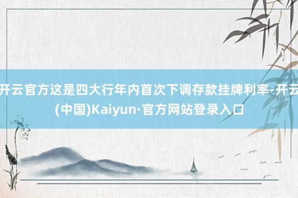开云官方这是四大行年内首次下调存款挂牌利率-开云(中国)Kaiyun·官方网站登录入口
