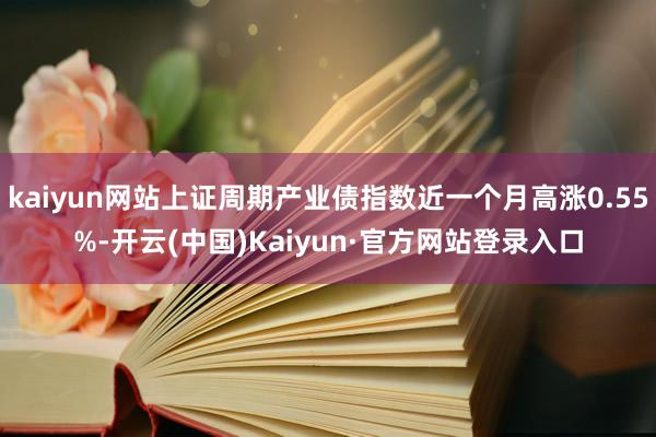 kaiyun网站上证周期产业债指数近一个月高涨0.55%-开云(中国)Kaiyun·官方网站登录入口