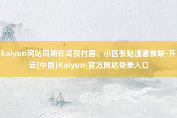kaiyun网站同期在驾驭村居、小区张贴温馨教唆-开云(中国)Kaiyun·官方网站登录入口