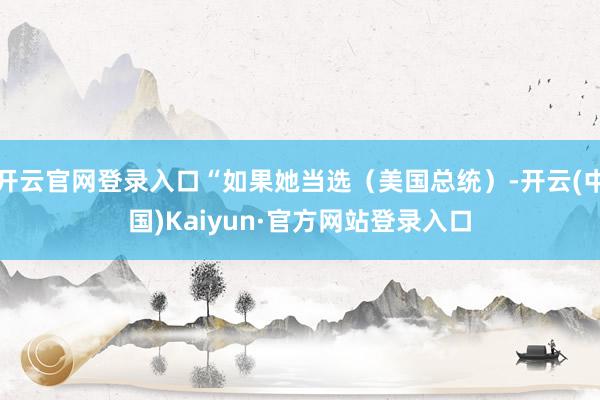 开云官网登录入口“如果她当选（美国总统）-开云(中国)Kaiyun·官方网站登录入口