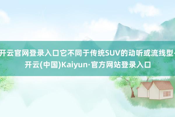 开云官网登录入口它不同于传统SUV的动听或流线型-开云(中国)Kaiyun·官方网站登录入口