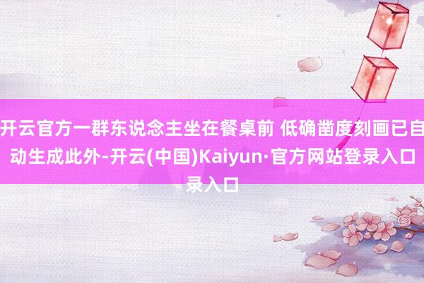 开云官方一群东说念主坐在餐桌前 低确凿度刻画已自动生成此外-开云(中国)Kaiyun·官方网站登录入口