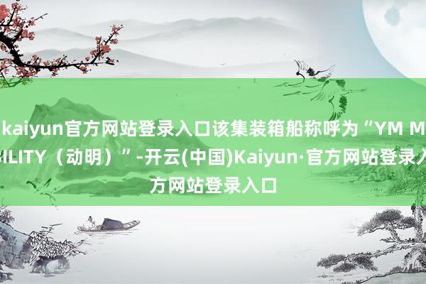 kaiyun官方网站登录入口该集装箱船称呼为“YM MOBILITY（动明）”-开云(中国)Kaiyun·官方网站登录入口