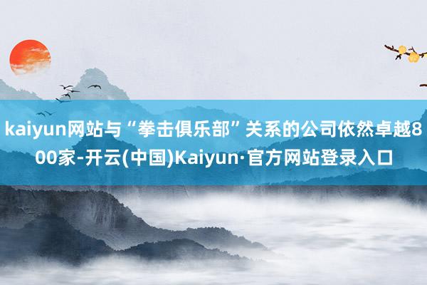 kaiyun网站与“拳击俱乐部”关系的公司依然卓越800家-开云(中国)Kaiyun·官方网站登录入口