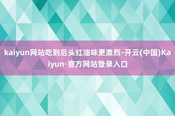 kaiyun网站吃到后头红油味更激烈-开云(中国)Kaiyun·官方网站登录入口