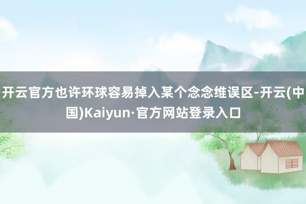开云官方也许环球容易掉入某个念念维误区-开云(中国)Kaiyun·官方网站登录入口