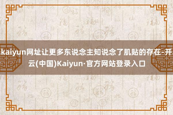 kaiyun网址让更多东说念主知说念了肌贴的存在-开云(中国)Kaiyun·官方网站登录入口