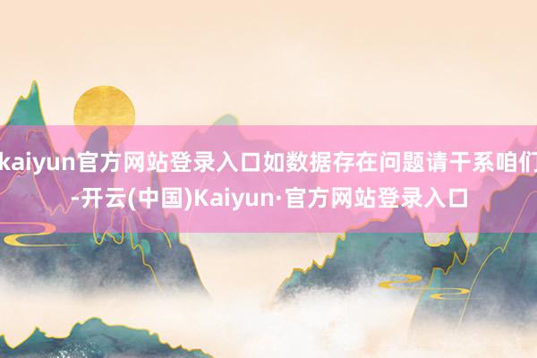 kaiyun官方网站登录入口如数据存在问题请干系咱们-开云(中国)Kaiyun·官方网站登录入口