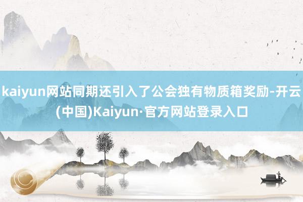 kaiyun网站同期还引入了公会独有物质箱奖励-开云(中国)Kaiyun·官方网站登录入口