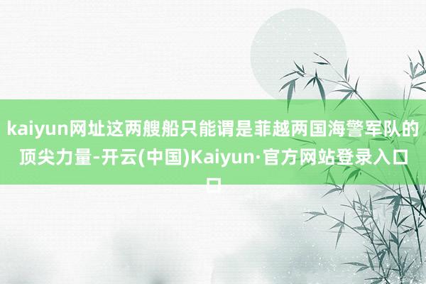 kaiyun网址这两艘船只能谓是菲越两国海警军队的顶尖力量-开云(中国)Kaiyun·官方网站登录入口