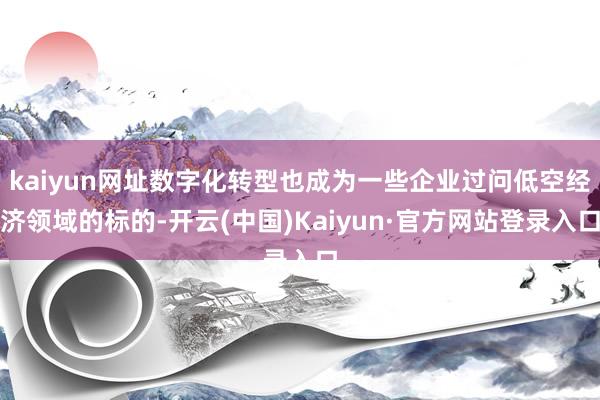 kaiyun网址数字化转型也成为一些企业过问低空经济领域的标的-开云(中国)Kaiyun·官方网站登录入口