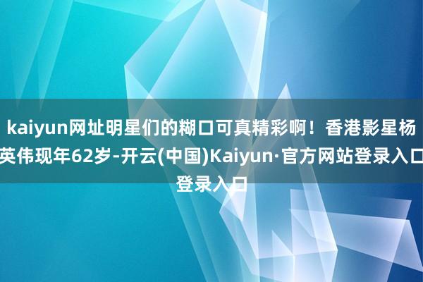 kaiyun网址明星们的糊口可真精彩啊！香港影星杨英伟现年62岁-开云(中国)Kaiyun·官方网站登录入口