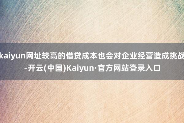 kaiyun网址较高的借贷成本也会对企业经营造成挑战-开云(中国)Kaiyun·官方网站登录入口