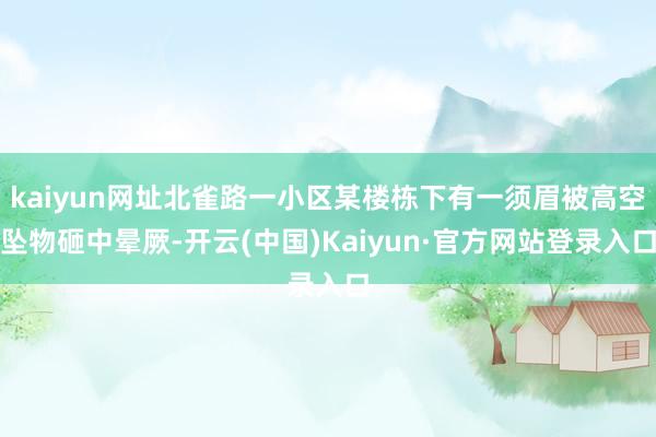 kaiyun网址北雀路一小区某楼栋下有一须眉被高空坠物砸中晕厥-开云(中国)Kaiyun·官方网站登录入口