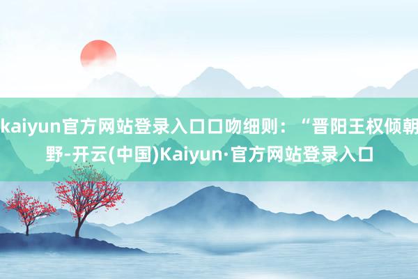 kaiyun官方网站登录入口口吻细则：“晋阳王权倾朝野-开云(中国)Kaiyun·官方网站登录入口