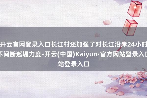 开云官网登录入口长江村还加强了对长江沿岸24小时不间断巡堤力度-开云(中国)Kaiyun·官方网站登录入口