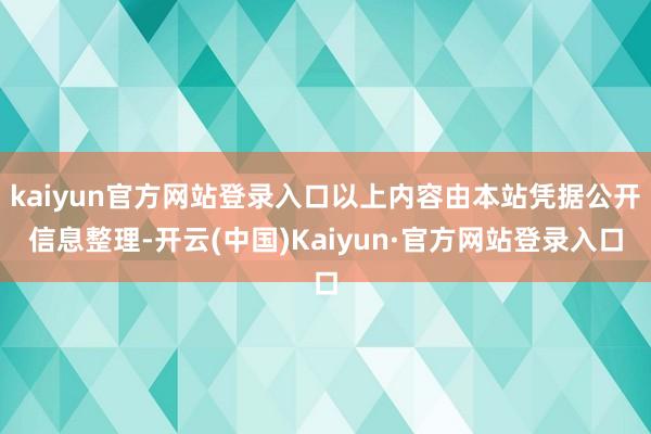 kaiyun官方网站登录入口以上内容由本站凭据公开信息整理-开云(中国)Kaiyun·官方网站登录入口