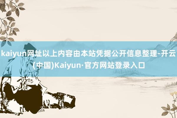 kaiyun网址以上内容由本站凭据公开信息整理-开云(中国)Kaiyun·官方网站登录入口
