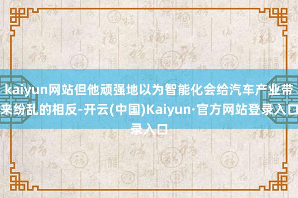 kaiyun网站但他顽强地以为智能化会给汽车产业带来纷乱的相反-开云(中国)Kaiyun·官方网站登录入口