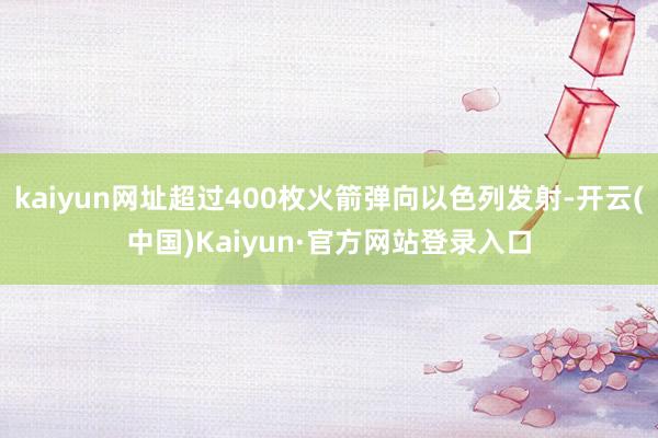 kaiyun网址超过400枚火箭弹向以色列发射-开云(中国)Kaiyun·官方网站登录入口