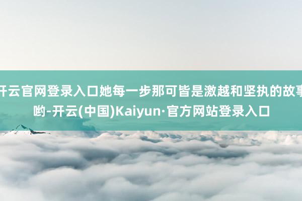 开云官网登录入口她每一步那可皆是激越和坚执的故事哟-开云(中国)Kaiyun·官方网站登录入口