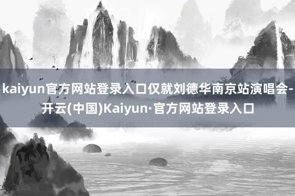 kaiyun官方网站登录入口仅就刘德华南京站演唱会-开云(中国)Kaiyun·官方网站登录入口