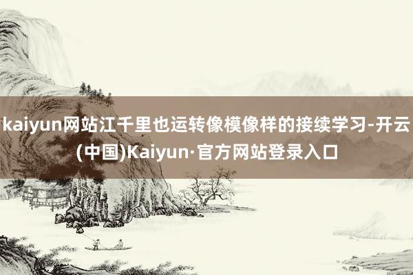 kaiyun网站江千里也运转像模像样的接续学习-开云(中国)Kaiyun·官方网站登录入口