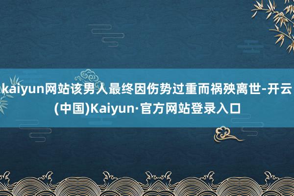 kaiyun网站该男人最终因伤势过重而祸殃离世-开云(中国)Kaiyun·官方网站登录入口