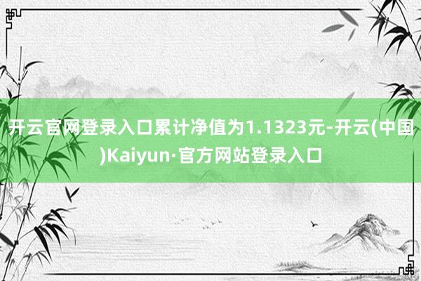 开云官网登录入口累计净值为1.1323元-开云(中国)Kaiyun·官方网站登录入口