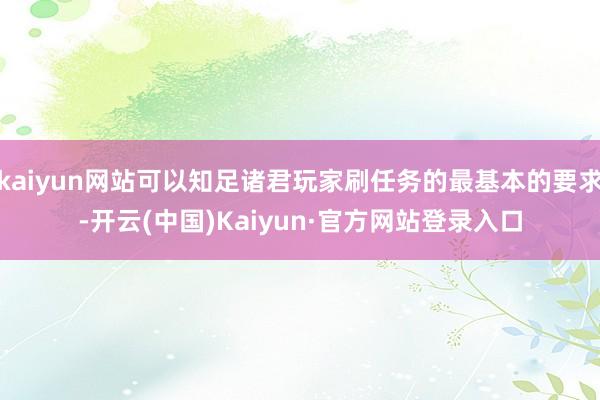 kaiyun网站可以知足诸君玩家刷任务的最基本的要求-开云(中国)Kaiyun·官方网站登录入口