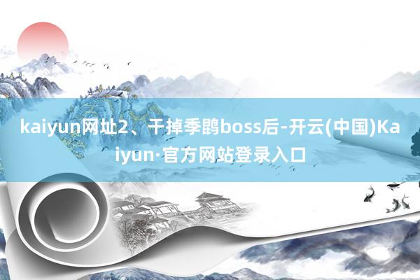 kaiyun网址2、干掉季鹍boss后-开云(中国)Kaiyun·官方网站登录入口