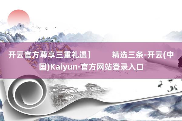 开云官方尊享三重礼遇】        精选三条-开云(中国)Kaiyun·官方网站登录入口