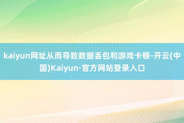 kaiyun网址从而导致数据丢包和游戏卡顿-开云(中国)Kaiyun·官方网站登录入口