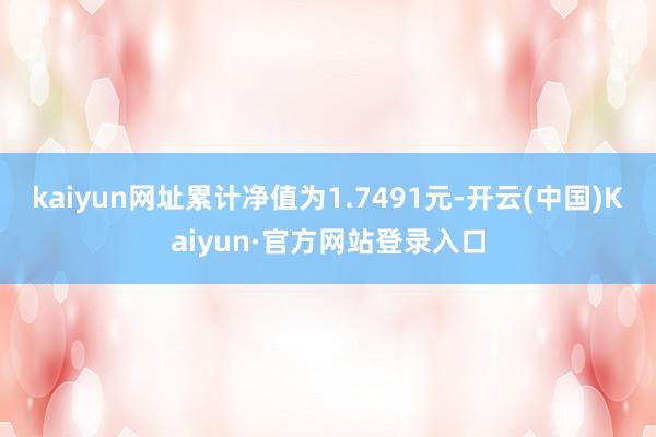 kaiyun网址累计净值为1.7491元-开云(中国)Kaiyun·官方网站登录入口