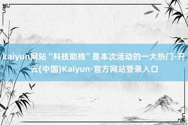 kaiyun网站“科技助残”是本次活动的一大热门-开云(中国)Kaiyun·官方网站登录入口