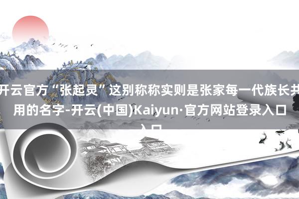 开云官方“张起灵”这别称称实则是张家每一代族长共用的名字-开云(中国)Kaiyun·官方网站登录入口