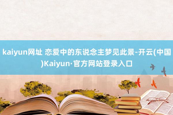 kaiyun网址 恋爱中的东说念主梦见此景-开云(中国)Kaiyun·官方网站登录入口