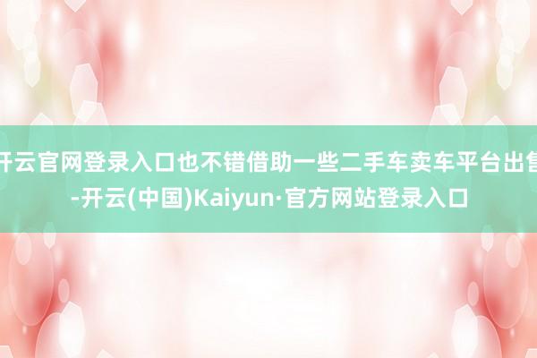 开云官网登录入口也不错借助一些二手车卖车平台出售-开云(中国)Kaiyun·官方网站登录入口