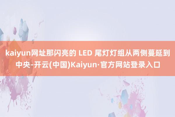 kaiyun网址那闪亮的 LED 尾灯灯组从两侧蔓延到中央-开云(中国)Kaiyun·官方网站登录入口
