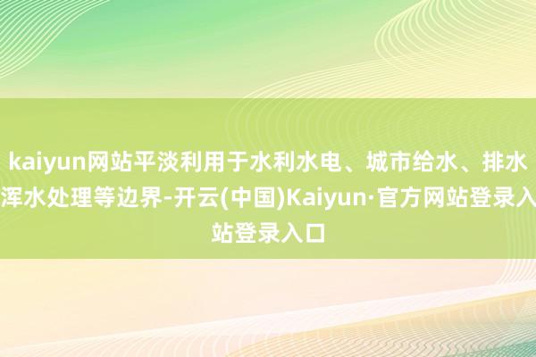 kaiyun网站平淡利用于水利水电、城市给水、排水和浑水处理等边界-开云(中国)Kaiyun·官方网站登录入口