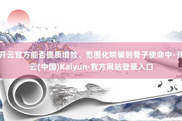 开云官方能否提质增效、范围化哄骗到骨子使命中-开云(中国)Kaiyun·官方网站登录入口