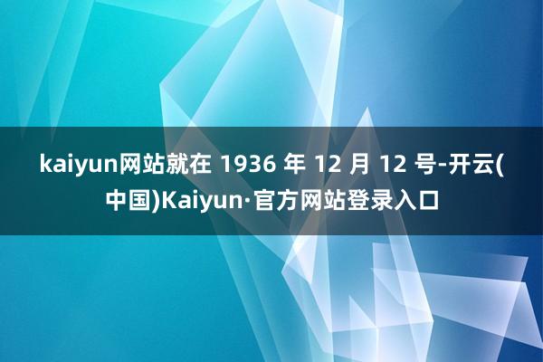 kaiyun网站就在 1936 年 12 月 12 号-开云(中国)Kaiyun·官方网站登录入口