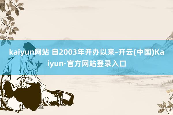kaiyun网站 　　自2003年开办以来-开云(中国)Kaiyun·官方网站登录入口