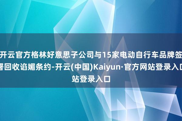 开云官方格林好意思子公司与15家电动自行车品牌签署回收谄媚条约-开云(中国)Kaiyun·官方网站登录入口